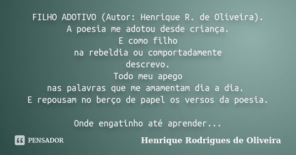FILHO ADOTIVO (Autor: Henrique R. de Oliveira). A poesia me adotou desde criança. E como filho na rebeldia ou comportadamente descrevo. Todo meu apego nas palav... Frase de Henrique Rodrigues de Oliveira.