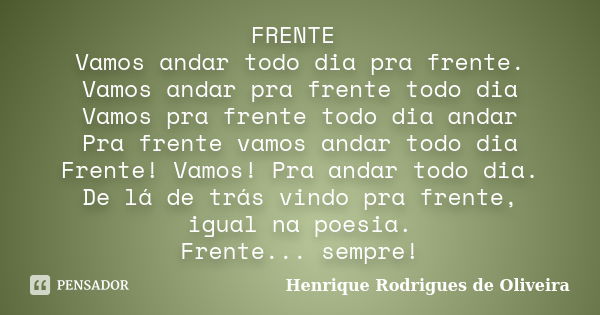 FRENTE Vamos andar todo dia pra frente. Vamos andar pra frente todo dia Vamos pra frente todo dia andar Pra frente vamos andar todo dia Frente! Vamos! Pra andar... Frase de Henrique Rodrigues de Oliveira.