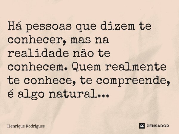 Há pessoas que dizem te conhecer, mas na realidade não te conhecem. Quem realmente te conhece, te compreende, é algo natural...... Frase de Henrique Rodrigues.