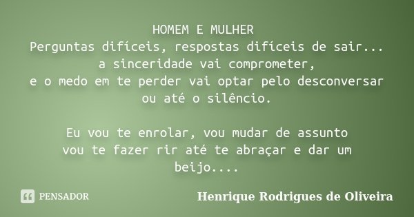 HOMEM E MULHER Perguntas difíceis, respostas difíceis de sair... a sinceridade vai comprometer, e o medo em te perder vai optar pelo desconversar ou até o silên... Frase de Henrique Rodrigues de Oliveira.