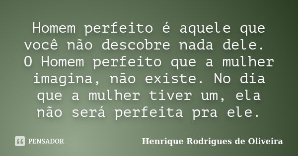 Homem perfeito é aquele que você não descobre nada dele. O Homem perfeito que a mulher imagina, não existe. No dia que a mulher tiver um, ela não será perfeita ... Frase de Henrique Rodrigues de Oliveira.