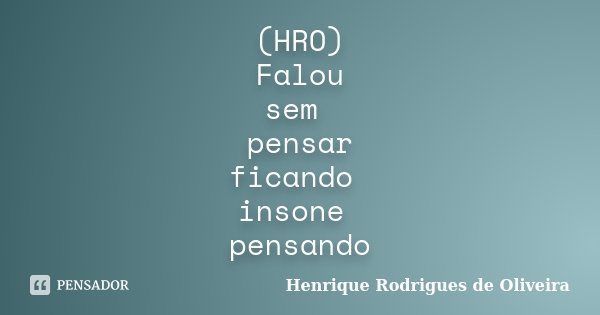 (HRO) Falou sem pensar ficando insone pensando... Frase de Henrique Rodrigues de Oliveira.