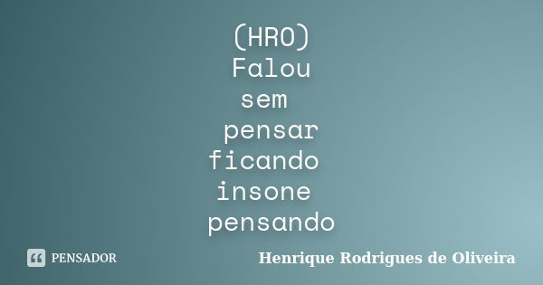 (HRO) Falou sem pensar ficando insone pensando... Frase de Henrique Rodrigues de Oliveira.