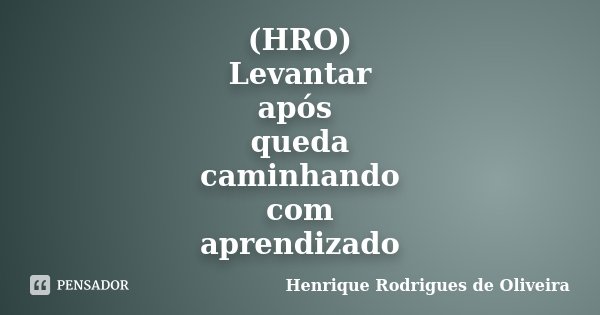 (HRO) Levantar após queda caminhando com aprendizado... Frase de Henrique Rodrigues de Oliveira.