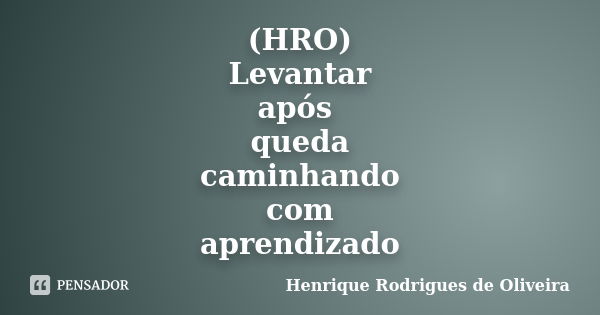 (HRO) Levantar após queda caminhando com aprendizado... Frase de Henrique Rodrigues de Oliveira.