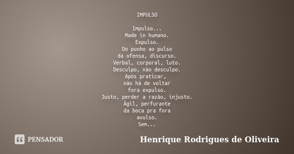 IMPULSO Impulso... Made in humano. Expulso. Do punho ao pulso da ofensa, discurso. Verbal, corporal, luto. Desculpo, não desculpo. Após praticar, não há de volt... Frase de Henrique Rodrigues de Oliveira.