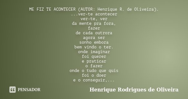 ME FIZ TE ACONTECER (AUTOR: Henrique R. de Oliveira). ...ver-te acontecer ver-te, ver da mente pra fora, fazer de cada outrora agora ser sonho embora bem vindo ... Frase de Henrique Rodrigues de Oliveira.