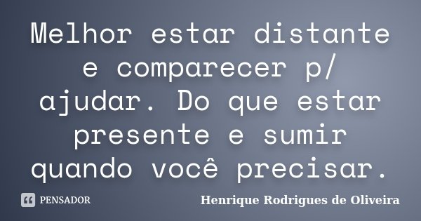 Melhor estar distante e comparecer p/ ajudar. Do que estar presente e sumir quando você precisar.... Frase de Henrique Rodrigues de Oliveira.