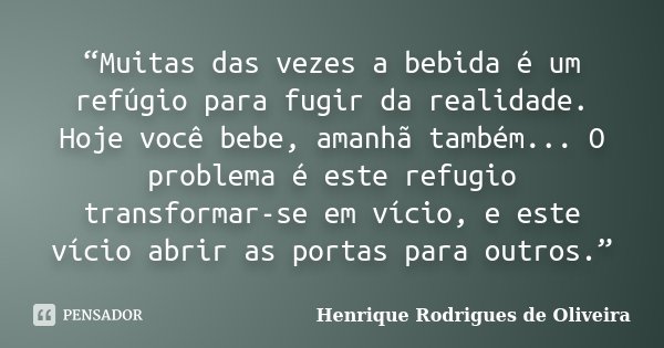 “Muitas das vezes a bebida é um refúgio para fugir da realidade. Hoje você bebe, amanhã também... O problema é este refugio transformar-se em vício, e este víci... Frase de Henrique Rodrigues de Oliveira.