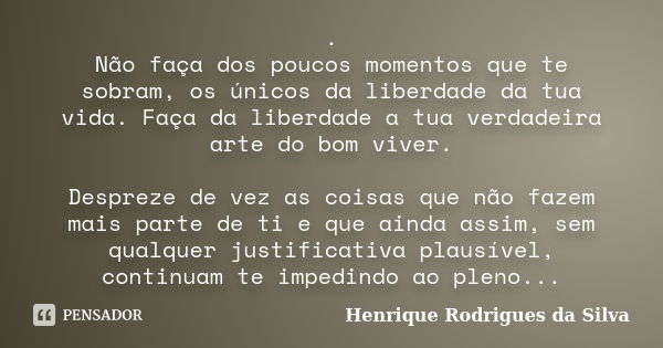 . Não faça dos poucos momentos que te sobram, os únicos da liberdade da tua vida. Faça da liberdade a tua verdadeira arte do bom viver. Despreze de vez as coisa... Frase de Henrique Rodrigues da Silva.