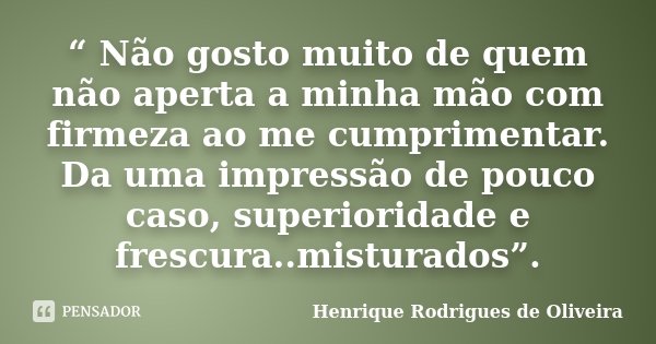“ Não gosto muito de quem não aperta a minha mão com firmeza ao me cumprimentar. Da uma impressão de pouco caso, superioridade e frescura..misturados”.... Frase de Henrique Rodrigues de Oliveira.