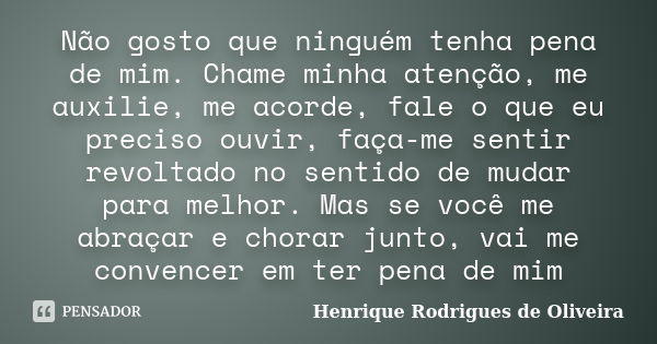 Não gosto que ninguém tenha pena de mim. Chame minha atenção, me auxilie, me acorde, fale o que eu preciso ouvir, faça-me sentir revoltado no sentido de mudar p... Frase de Henrique Rodrigues de Oliveira.