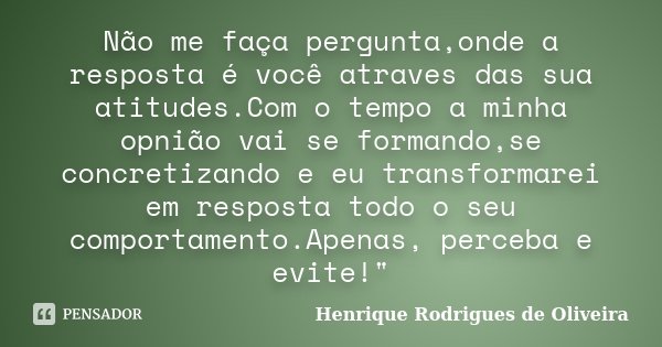Não me faça pergunta,onde a resposta é você atraves das sua atitudes.Com o tempo a minha opnião vai se formando,se concretizando e eu transformarei em resposta ... Frase de Henrique Rodrigues de Oliveira.