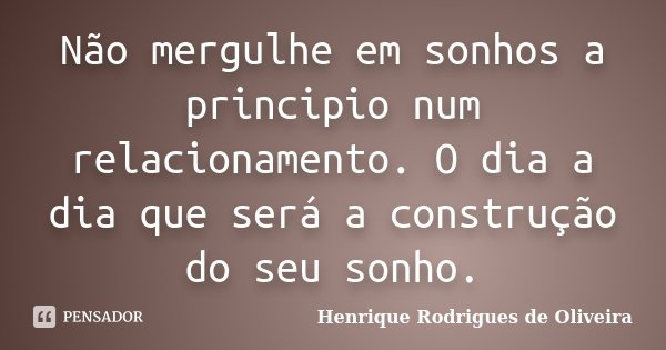 Não mergulhe em sonhos a principio num relacionamento. O dia a dia que será a construção do seu sonho.... Frase de Henrique Rodrigues de Oliveira.