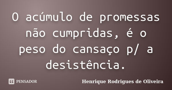 O acúmulo de promessas não cumpridas, é o peso do cansaço p/ a desistência.... Frase de Henrique Rodrigues de Oliveira.