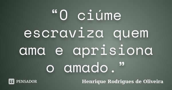 “O ciúme escraviza quem ama e aprisiona o amado.”... Frase de Henrique Rodrigues de Oliveira.