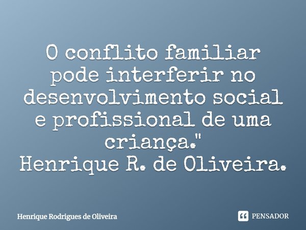 O conflito familiar pode interferir no desenvolvimento social e profissional de uma criança.... Frase de Henrique Rodrigues de Oliveira.