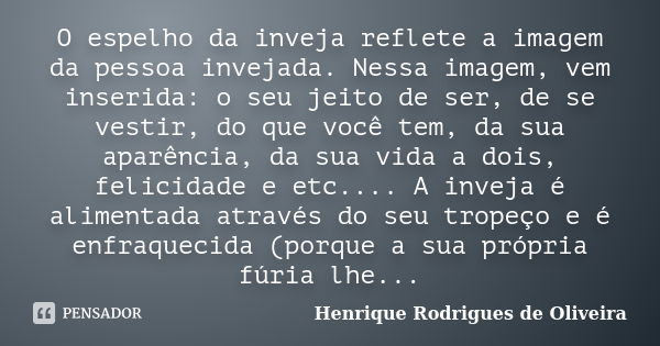 O espelho da inveja reflete a imagem da pessoa invejada. Nessa imagem, vem inserida: o seu jeito de ser, de se vestir, do que você tem, da sua aparência, da sua... Frase de Henrique Rodrigues de Oliveira.