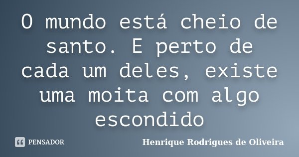 O mundo está cheio de santo. E perto de cada um deles, existe uma moita com algo escondido... Frase de Henrique Rodrigues de Oliveira.