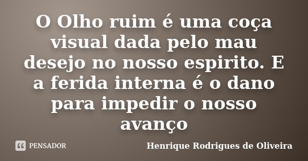 O Olho ruim é uma coça visual dada pelo mau desejo no nosso espirito. E a ferida interna é o dano para impedir o nosso avanço... Frase de Henrique Rodrigues de Oliveira.