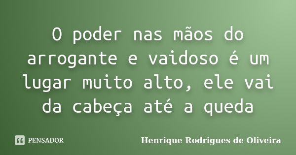 O poder nas mãos do arrogante e vaidoso é um lugar muito alto, ele vai da cabeça até a queda... Frase de Henrique Rodrigues de Oliveira.