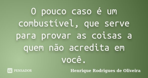 O pouco caso é um combustível, que serve para provar as coisas a quem não acredita em você.... Frase de Henrique Rodrigues de Oliveira.