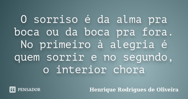 O sorriso é da alma pra boca ou da boca pra fora. No primeiro à alegria é quem sorrir e no segundo, o interior chora... Frase de Henrique Rodrigues de Oliveira.