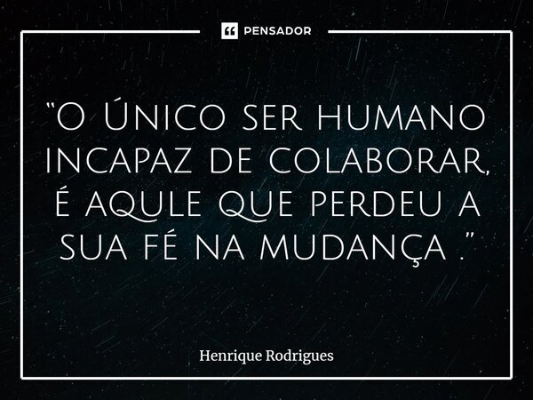 ⁠“O Único ser humano incapaz de colaborar, é aquele que perdeu a sua fé na mudança .”... Frase de Henrique Rodrigues.