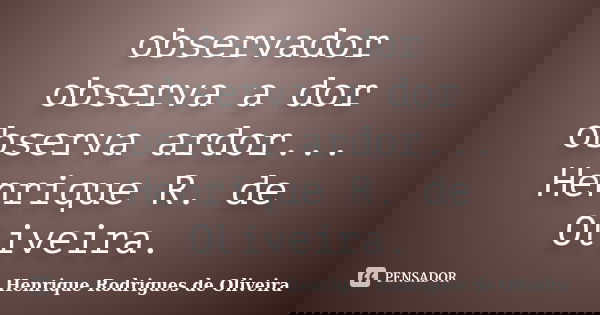 observador observa a dor observa ardor... Henrique R. de Oliveira.... Frase de Henrique Rodrigues de Oliveira.