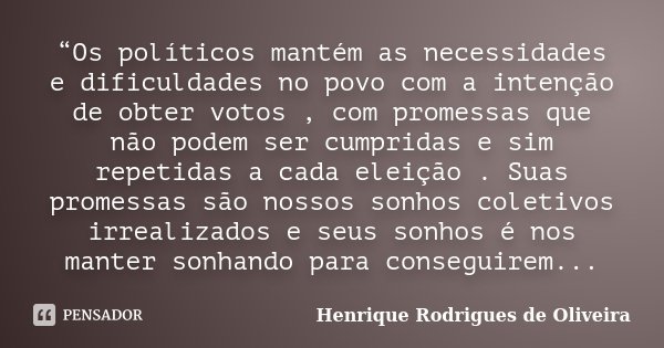 “Os políticos mantém as necessidades e dificuldades no povo com a intenção de obter votos , com promessas que não podem ser cumpridas e sim repetidas a cada ele... Frase de Henrique Rodrigues de Oliveira.