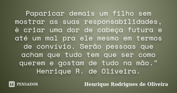 Paparicar demais um filho sem mostrar as suas responsabilidades, è criar uma dor de cabeça futura e até um mal pra ele mesmo em termos de convívio. Serão pessoa... Frase de Henrique Rodrigues de Oliveira.