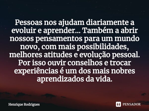 ⁠⁠Pessoas nos ajudam diariamente a evoluir e aprender... Também a abrir nossos pensamentos para um mundo novo, com mais possibilidades, melhores atitudes e evol... Frase de Henrique Rodrigues.