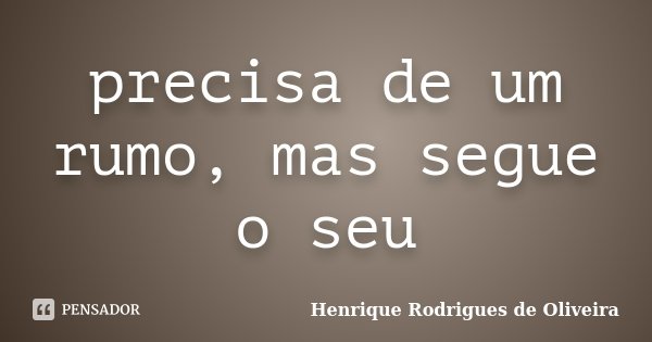 precisa de um rumo, mas segue o seu... Frase de Henrique Rodrigues de Oliveira.