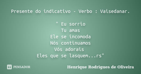 Presente do indicativo - Verbo : Vaisedanar. " Eu sorrio Tu amas Ele se incomoda Nós continuamos Vós adorais Eles que se lasquem...rs"... Frase de Henrique Rodrigues de Oliveira.