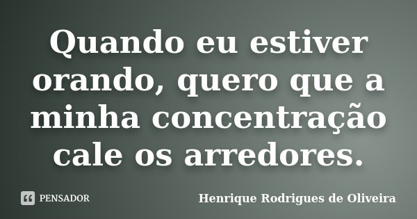 Quando eu estiver orando, quero que a minha concentração cale os arredores.... Frase de Henrique Rodrigues de Oliveira.