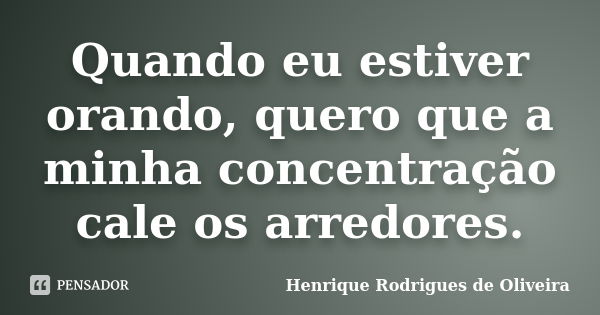 Quando eu estiver orando, quero que a minha concentração cale os arredores.... Frase de Henrique Rodrigues de Oliveira.