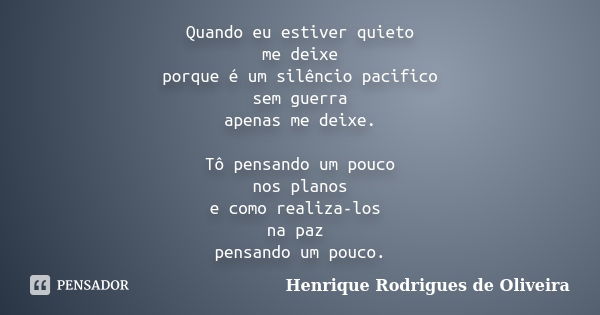 Quando eu estiver quieto me deixe porque é um silêncio pacifico sem guerra apenas me deixe. Tô pensando um pouco nos planos e como realiza-los na paz pensando u... Frase de Henrique Rodrigues de Oliveira.