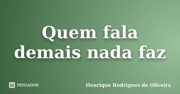 Quem fala demais nada faz... Frase de Henrique Rodrigues de Oliveira.