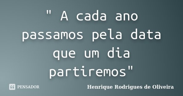 " A cada ano passamos pela data que um dia partiremos"... Frase de Henrique Rodrigues de Oliveira.