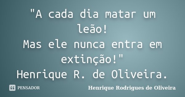 "A cada dia matar um leão! Mas ele nunca entra em extinção!" Henrique R. de Oliveira.... Frase de Henrique Rodrigues de Oliveira.