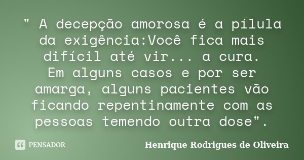 " A decepção amorosa é a pílula da exigência:Você fica mais difícil até vir... a cura. Em alguns casos e por ser amarga, alguns pacientes vão ficando repen... Frase de Henrique Rodrigues de Oliveira.
