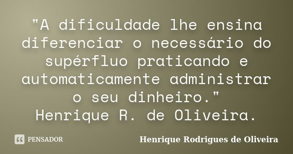 "A dificuldade lhe ensina diferenciar o necessário do supérfluo praticando e automaticamente administrar o seu dinheiro." Henrique R. de Oliveira.... Frase de Henrique Rodrigues de Oliveira.