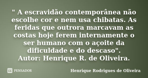 " A escravidão contemporânea não escolhe cor e nem usa chibatas. As feridas que outrora marcavam as costas hoje ferem internamente o ser humano com o açoit... Frase de Henrique Rodrigues de Oliveira.