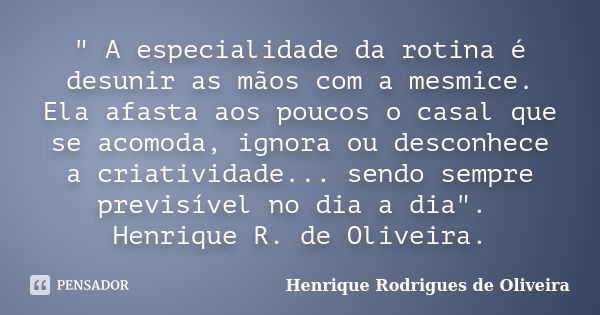 " A especialidade da rotina é desunir as mãos com a mesmice. Ela afasta aos poucos o casal que se acomoda, ignora ou desconhece a criatividade... sendo sem... Frase de Henrique Rodrigues de Oliveira.