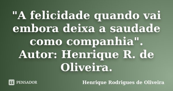 "A felicidade quando vai embora deixa a saudade como companhia". Autor: Henrique R. de Oliveira.... Frase de Henrique Rodrigues de Oliveira.