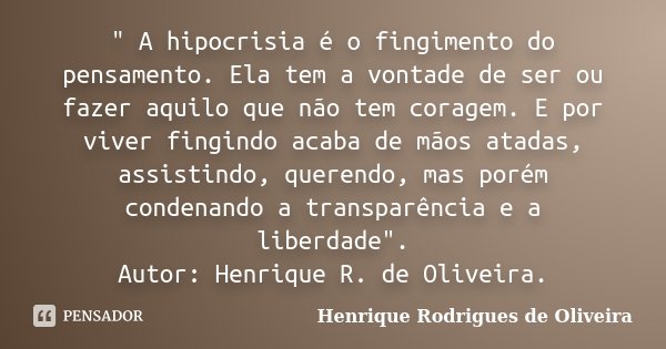 " A hipocrisia é o fingimento do pensamento. Ela tem a vontade de ser ou fazer aquilo que não tem coragem. E por viver fingindo acaba de mãos atadas, assis... Frase de Henrique Rodrigues de Oliveira.