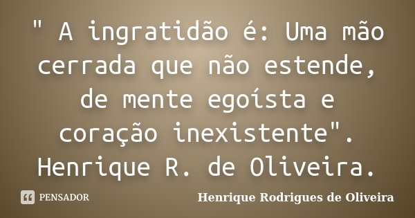 " A ingratidão é: Uma mão cerrada que não estende, de mente egoísta e coração inexistente". Henrique R. de Oliveira.... Frase de Henrique Rodrigues de Oliveira.