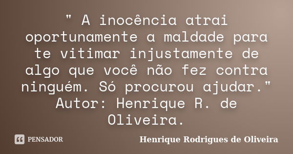 " A inocência atrai oportunamente a maldade para te vitimar injustamente de algo que você não fez contra ninguém. Só procurou ajudar." Autor: Henrique... Frase de Henrique Rodrigues de Oliveira.