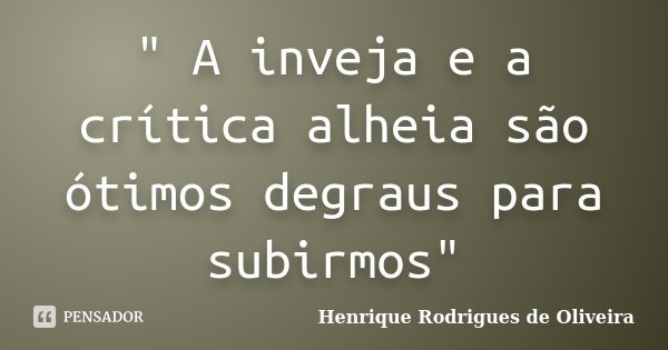" A inveja e a crítica alheia são ótimos degraus para subirmos"... Frase de Henrique Rodrigues de Oliveira.