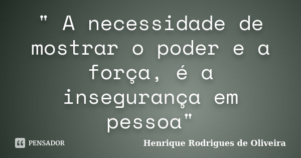 " A necessidade de mostrar o poder e a força, é a insegurança em pessoa"... Frase de Henrique Rodrigues de Oliveira.